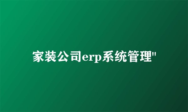家装公司erp系统管理