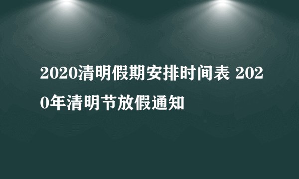 2020清明假期安排时间表 2020年清明节放假通知
