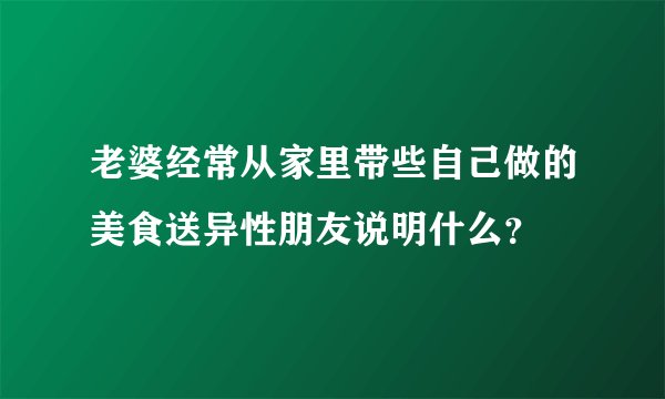 老婆经常从家里带些自己做的美食送异性朋友说明什么？