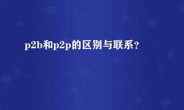 p2b和p2p的区别与联系？