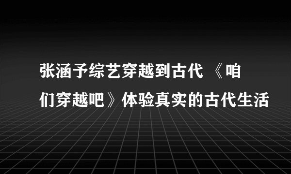 张涵予综艺穿越到古代 《咱们穿越吧》体验真实的古代生活