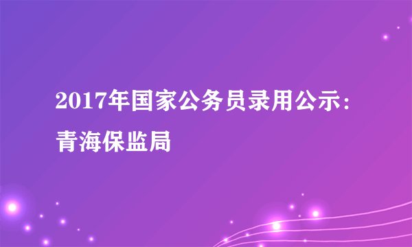 2017年国家公务员录用公示：青海保监局