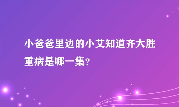 小爸爸里边的小艾知道齐大胜重病是哪一集？