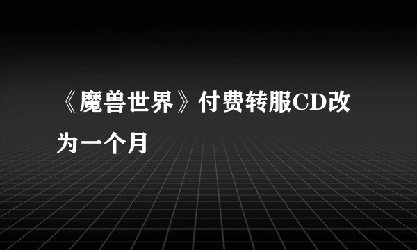 《魔兽世界》付费转服CD改为一个月