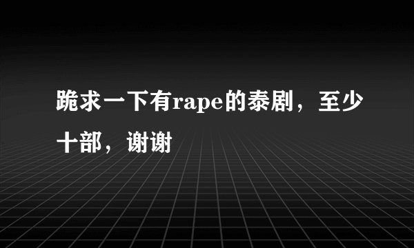 跪求一下有rape的泰剧，至少十部，谢谢