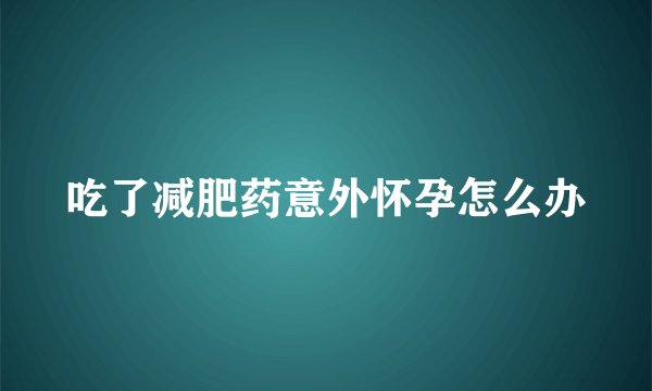 吃了减肥药意外怀孕怎么办