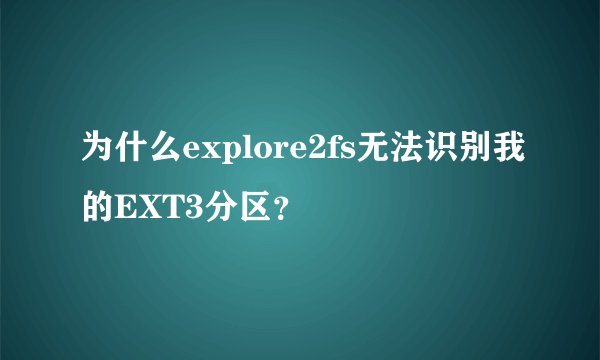 为什么explore2fs无法识别我的EXT3分区？