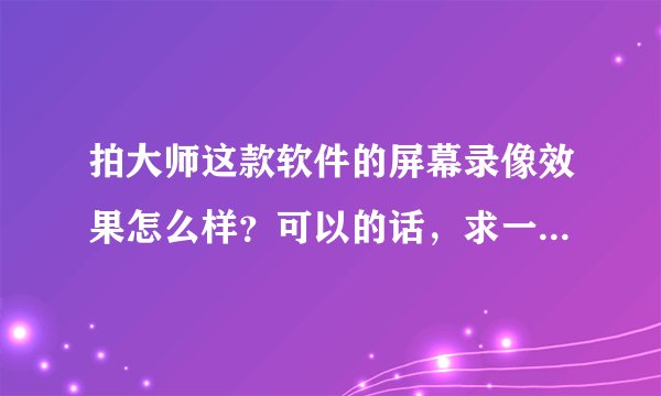 拍大师这款软件的屏幕录像效果怎么样？可以的话，求一款免费的，谢谢!