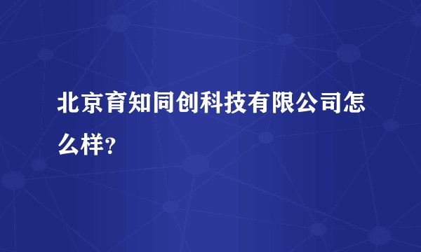 北京育知同创科技有限公司怎么样？