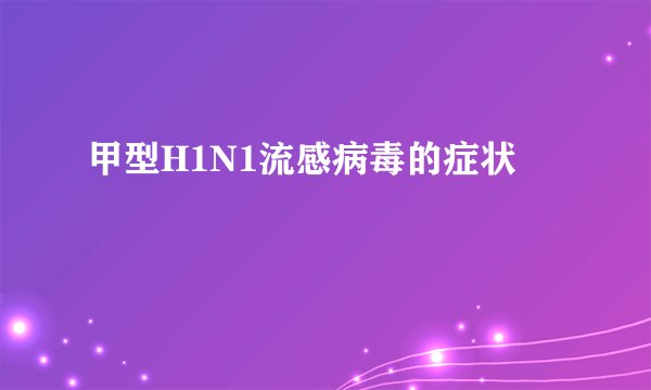 甲型H1N1流感病毒的症状
