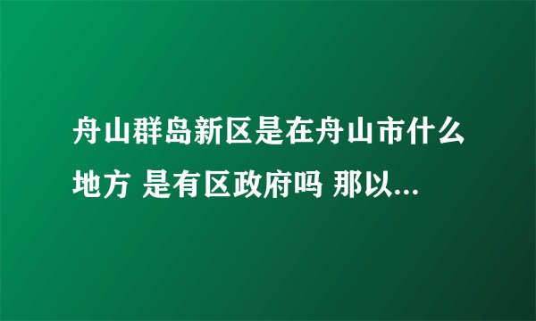 舟山群岛新区是在舟山市什么地方 是有区政府吗 那以后舟山就是三个区了 定海 普陀 舟山群岛新区