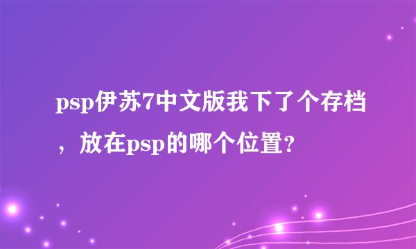 psp伊苏7中文版我下了个存档，放在psp的哪个位置？