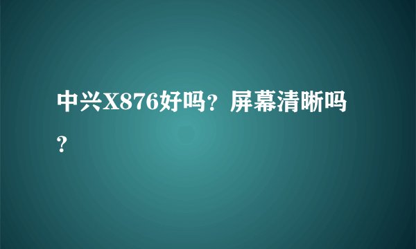 中兴X876好吗？屏幕清晰吗？