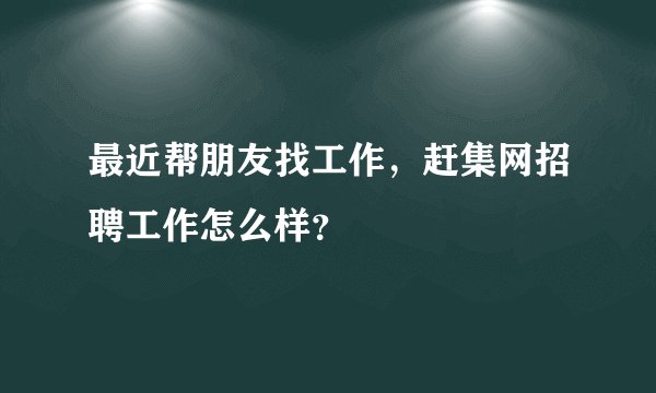 最近帮朋友找工作，赶集网招聘工作怎么样？