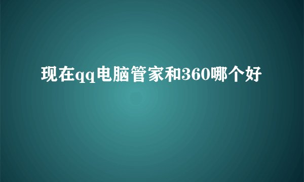 现在qq电脑管家和360哪个好