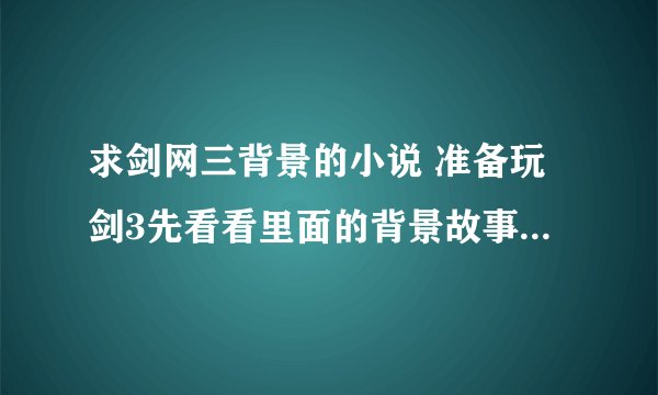 求剑网三背景的小说 准备玩剑3先看看里面的背景故事 还有新人玩什么职业好混 装备好拿