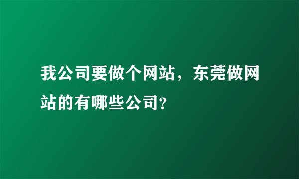 我公司要做个网站，东莞做网站的有哪些公司？