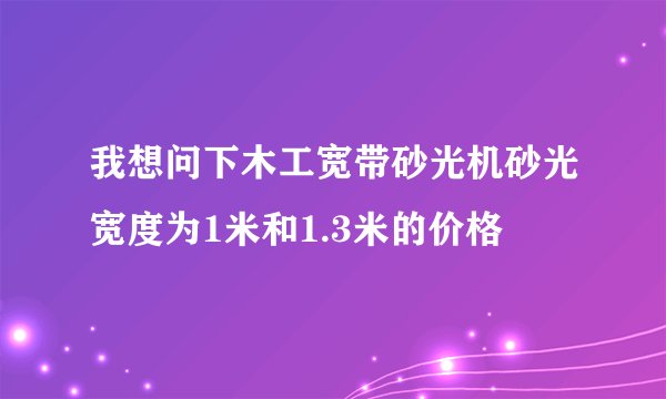 我想问下木工宽带砂光机砂光宽度为1米和1.3米的价格