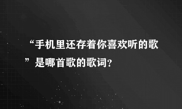 “手机里还存着你喜欢听的歌”是哪首歌的歌词？