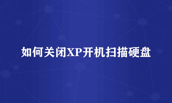 如何关闭XP开机扫描硬盘