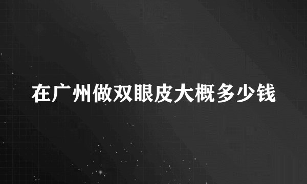 在广州做双眼皮大概多少钱