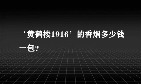 ‘黄鹤楼1916’的香烟多少钱一包？