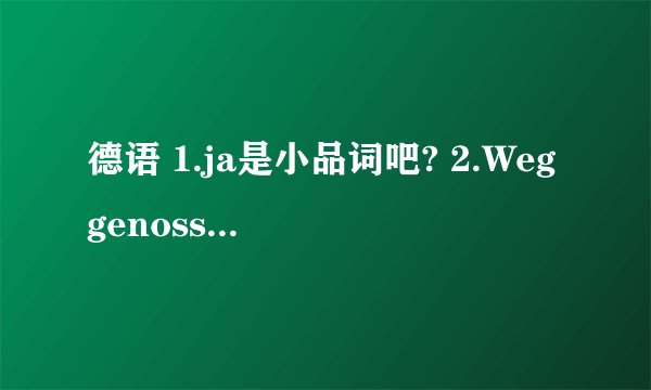 德语 1.ja是小品词吧? 2.Weggenossen啥词查不着?德语 Gehen Wir zusammen. Wir sind ja Weggenossen. 一起走吧,我们同路.Genosse 原本是同志的意思,两德统一后一般还出现在复合词里.------1.ja是小品词吧?2.Weggenossen啥词查不着?