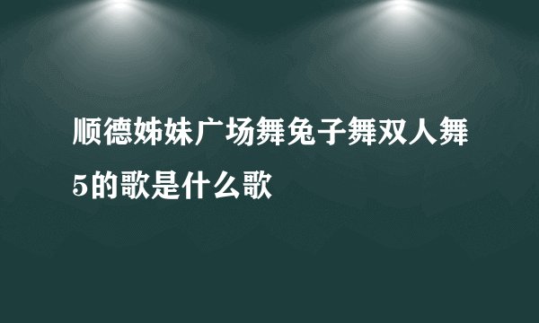 顺德姊妹广场舞兔子舞双人舞5的歌是什么歌