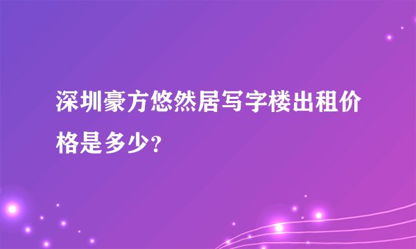 深圳豪方悠然居写字楼出租价格是多少？