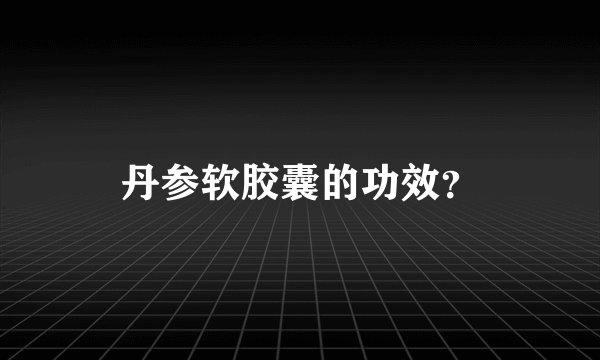 丹参软胶囊的功效？
