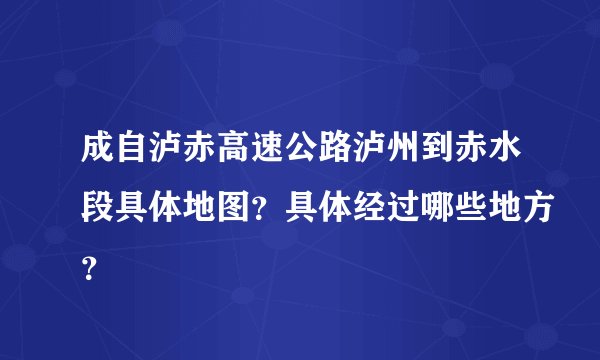 成自泸赤高速公路泸州到赤水段具体地图？具体经过哪些地方？
