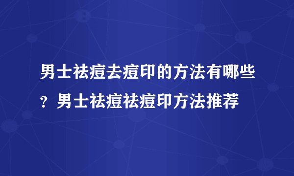 男士祛痘去痘印的方法有哪些？男士祛痘祛痘印方法推荐