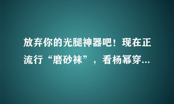 放弃你的光腿神器吧！现在正流行“磨砂袜”，看杨幂穿上美极了！