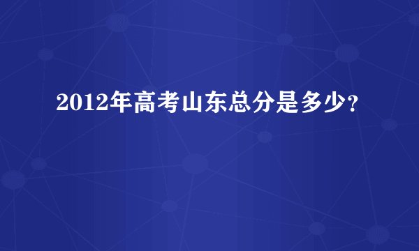 2012年高考山东总分是多少？