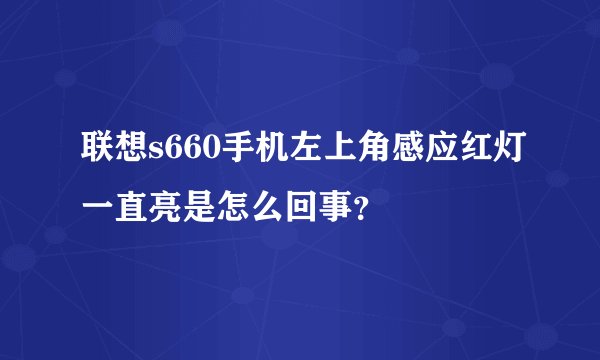 联想s660手机左上角感应红灯一直亮是怎么回事？