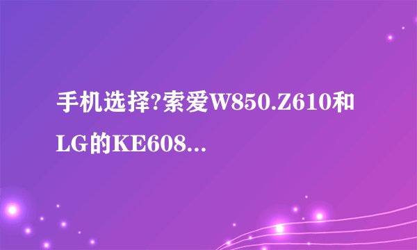手机选择?索爱W850.Z610和LG的KE608?哪款好?优点和缺点??现在大概什么价位??还在犹豫ing.不知如果选择啊..