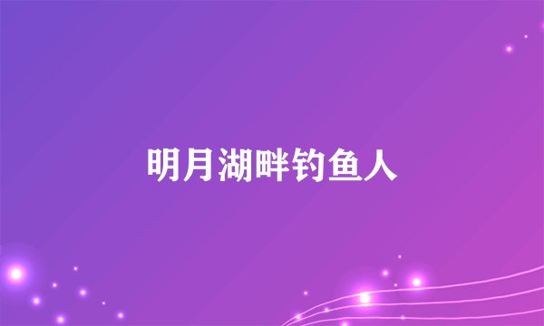 明月湖畔钓鱼人
