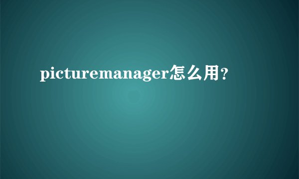 picturemanager怎么用？