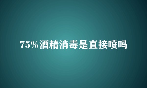 75%酒精消毒是直接喷吗