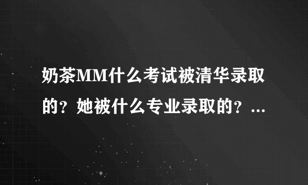 奶茶MM什么考试被清华录取的？她被什么专业录取的？给简介一下…