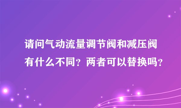 请问气动流量调节阀和减压阀有什么不同？两者可以替换吗？