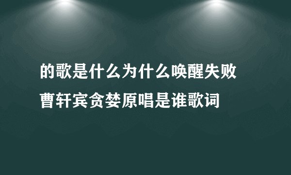 的歌是什么为什么唤醒失败 曹轩宾贪婪原唱是谁歌词