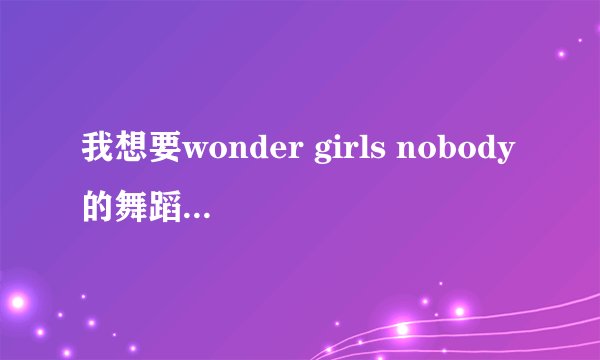 我想要wonder girls nobody的舞蹈教程，越细致的越好。。。麻烦了~谢谢