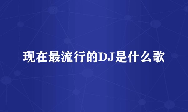现在最流行的DJ是什么歌