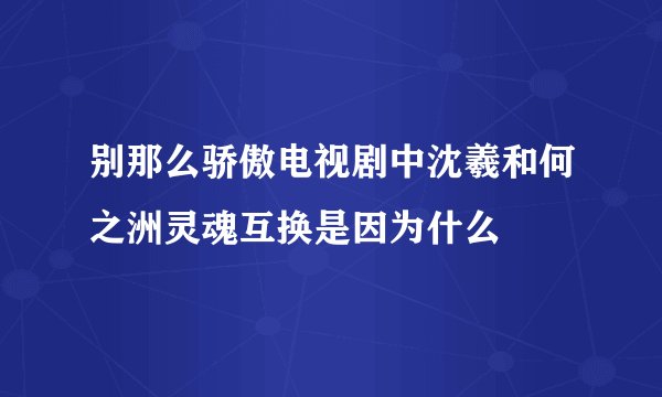 别那么骄傲电视剧中沈羲和何之洲灵魂互换是因为什么