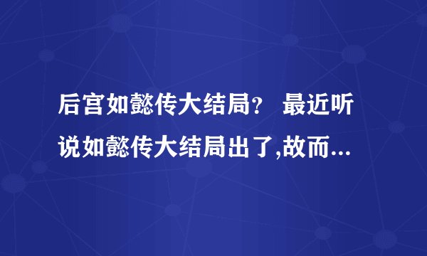 后宫如懿传大结局？ 最近听说如懿传大结局出了,故而来问一问.请问后宫
