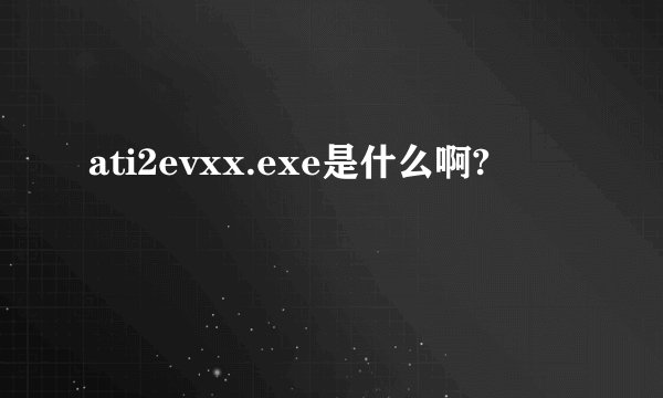 ati2evxx.exe是什么啊?