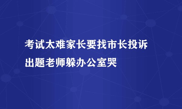 考试太难家长要找市长投诉 出题老师躲办公室哭