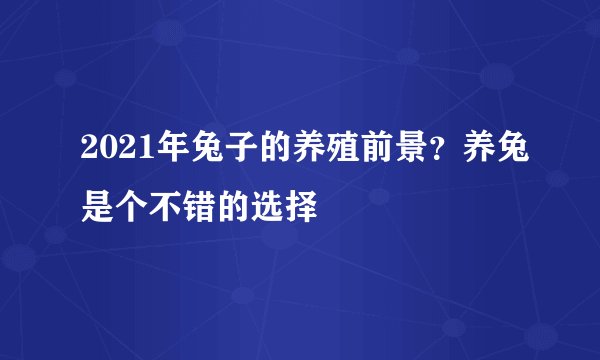 2021年兔子的养殖前景？养兔是个不错的选择