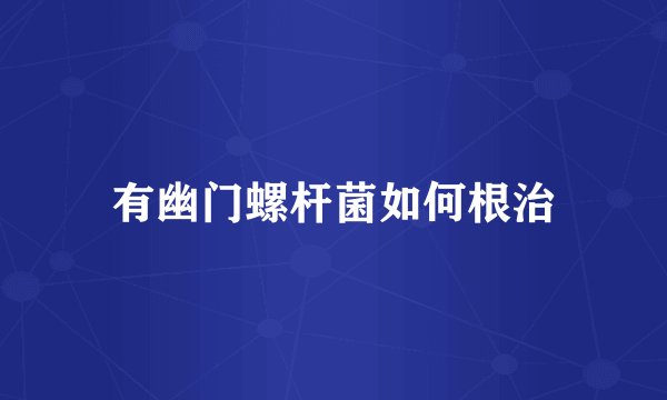 有幽门螺杆菌如何根治